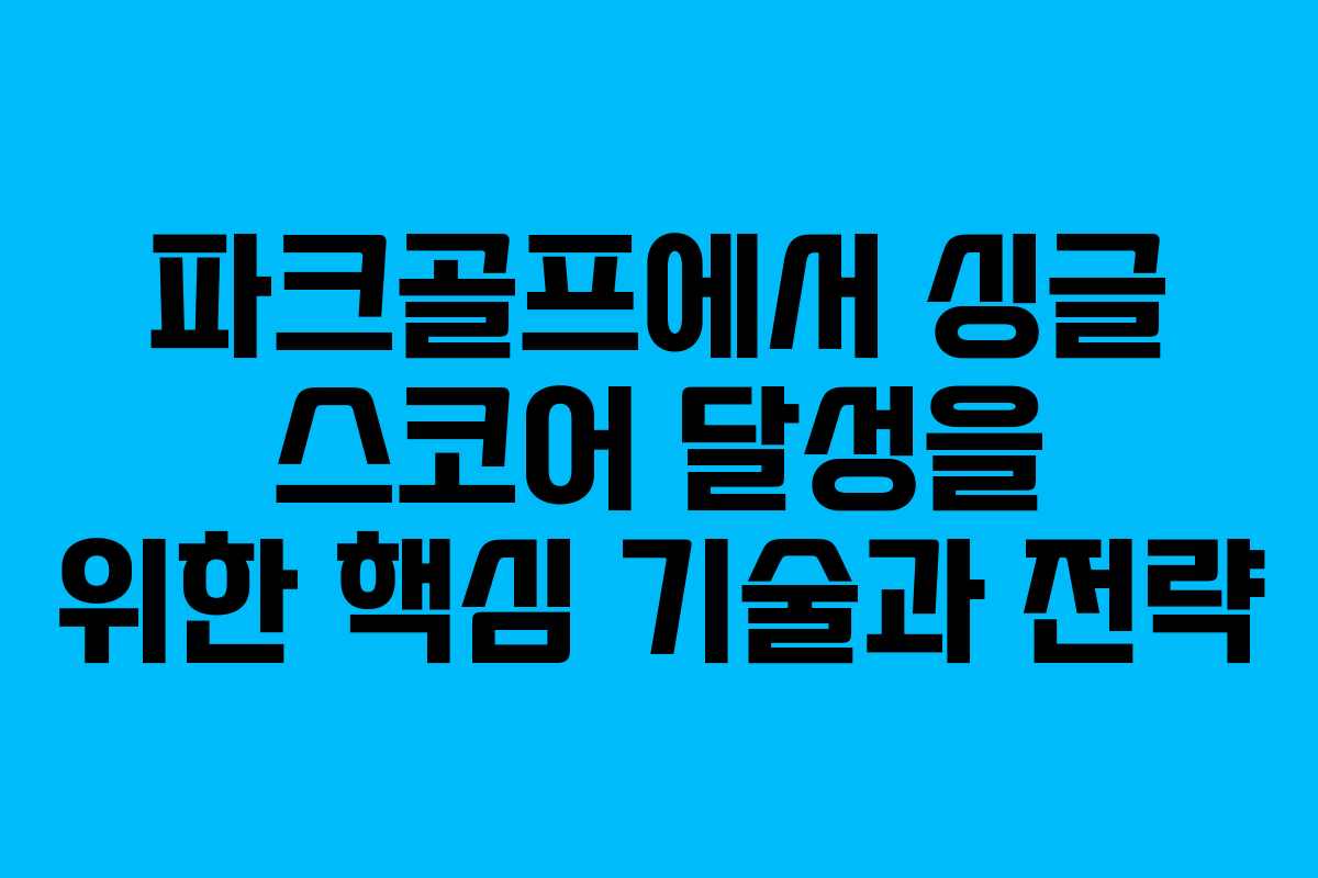 파크골프에서 싱글 스코어 달성을 위한 핵심 기술과 전략