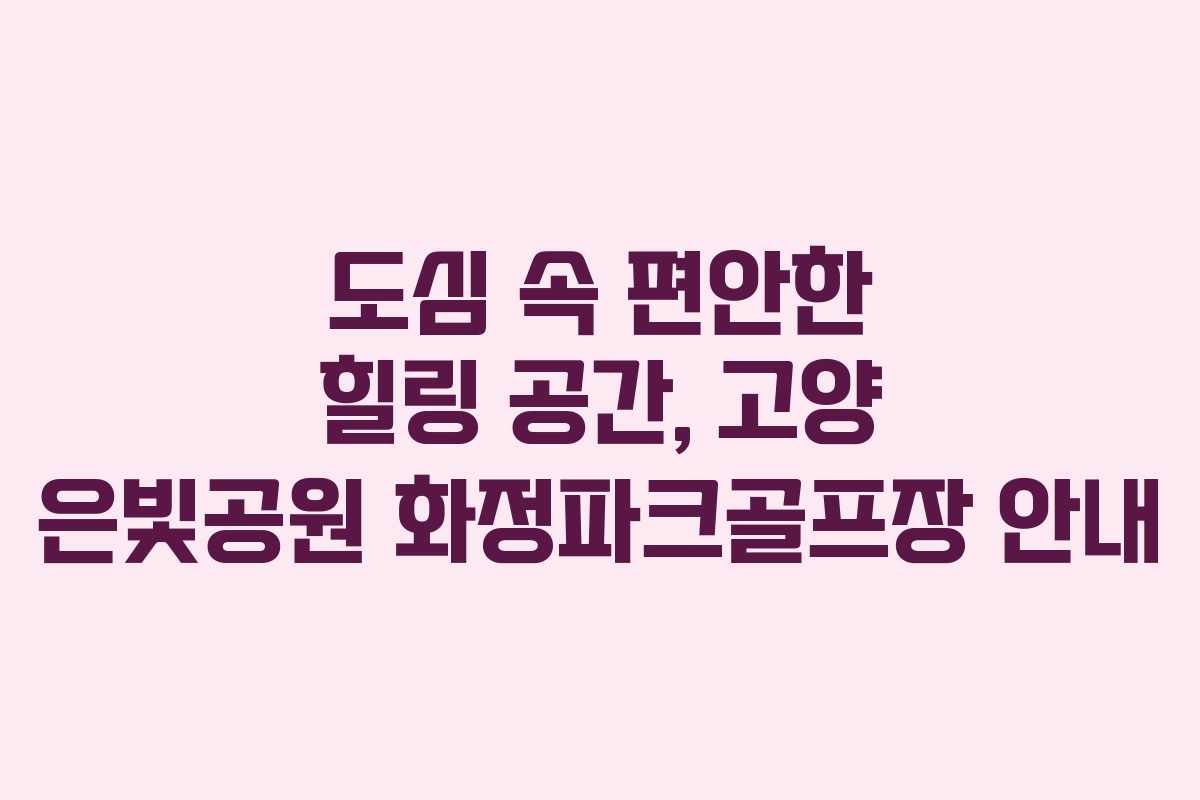 도심 속 편안한 힐링 공간, 고양 은빛공원 화정파크골프장 안내