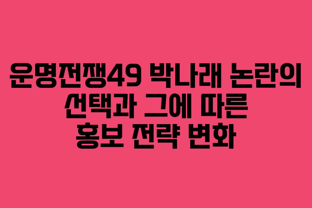 운명전쟁49 박나래 논란의 선택과 그에 따른 홍보 전략 변화