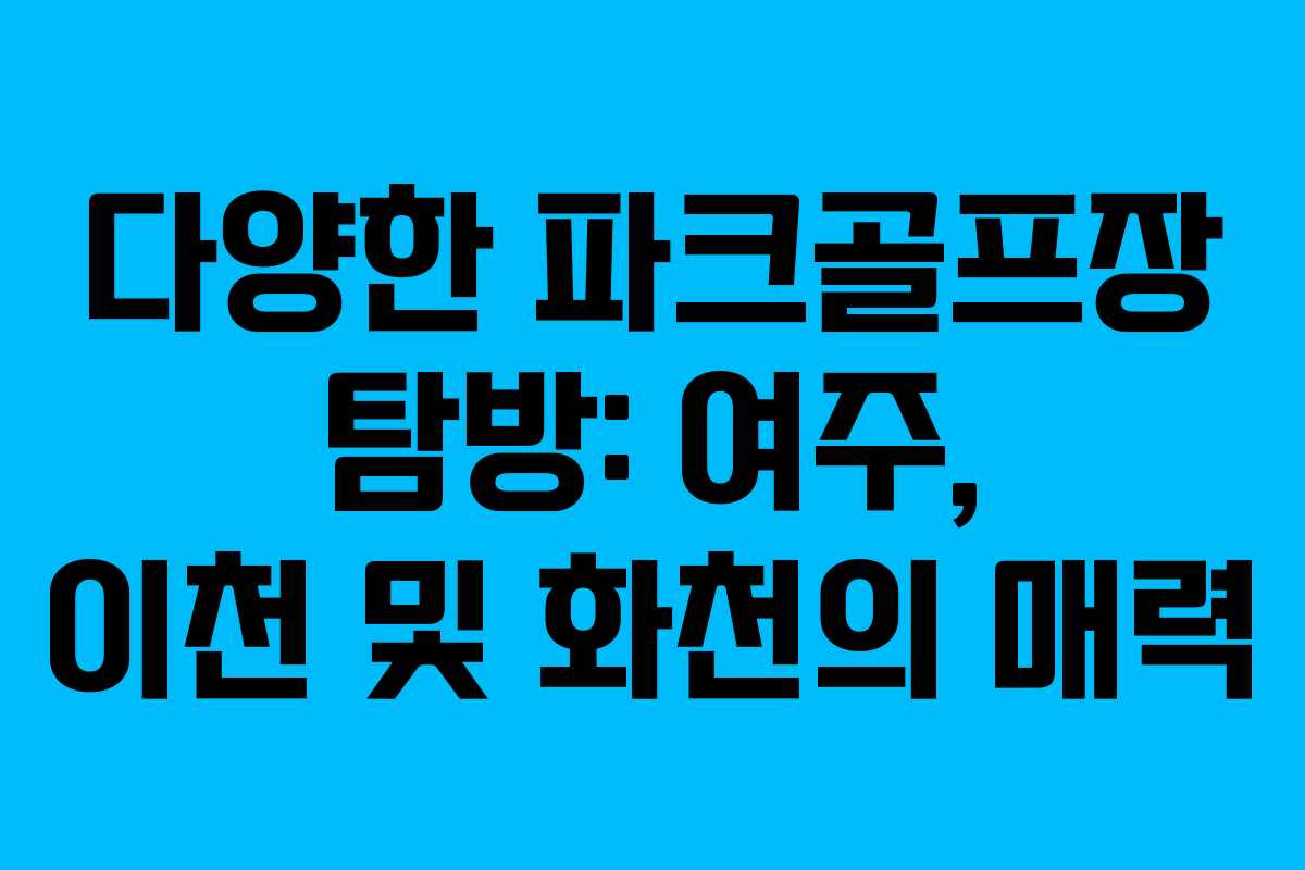 다양한 파크골프장 탐방: 여주, 이천 및 화천의 매력