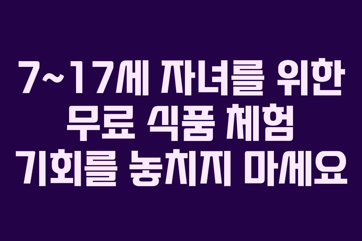 7~17세 자녀를 위한 무료 식품 체험 기회를 놓치지 마세요