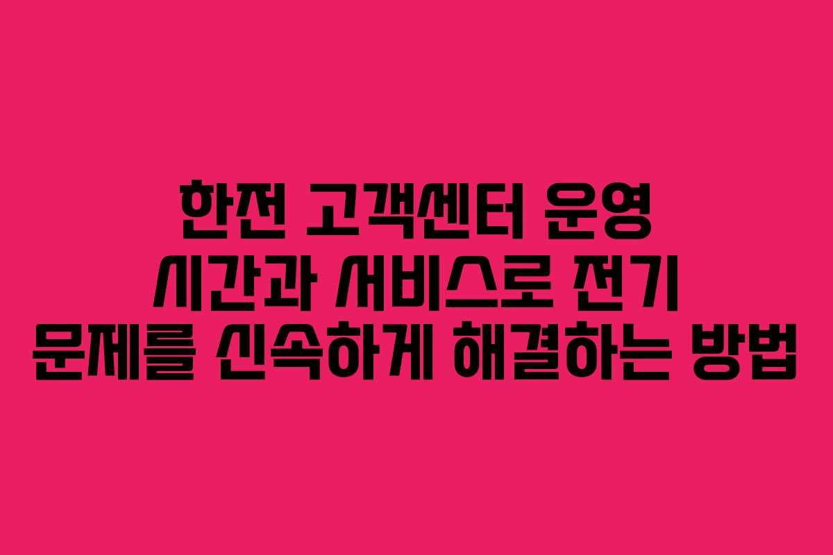 한전 고객센터 운영 시간과 서비스로 전기 문제를 신속하게 해결하는 방법