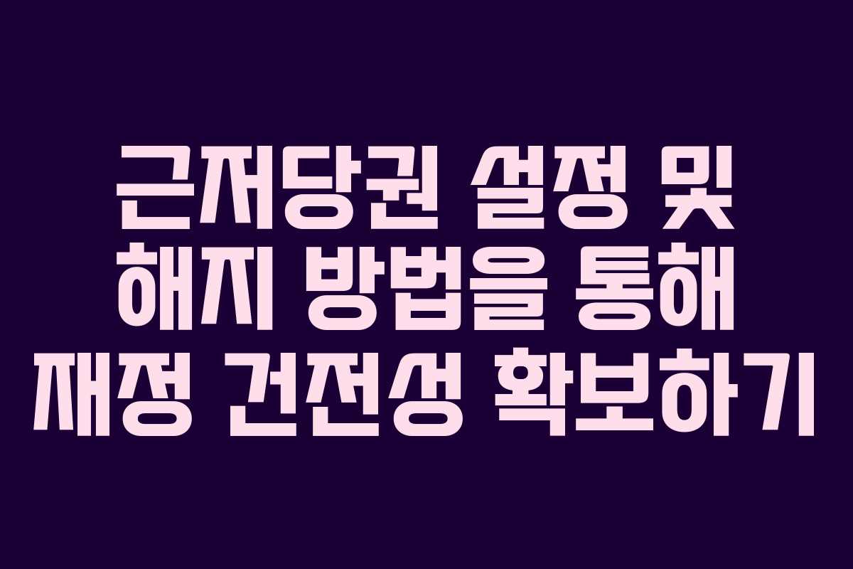 근저당권 설정 및 해지 방법을 통해 재정 건전성 확보하기