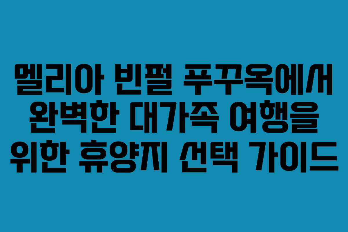 멜리아 빈펄 푸꾸옥에서 완벽한 대가족 여행을 위한 휴양지 선택 가이드