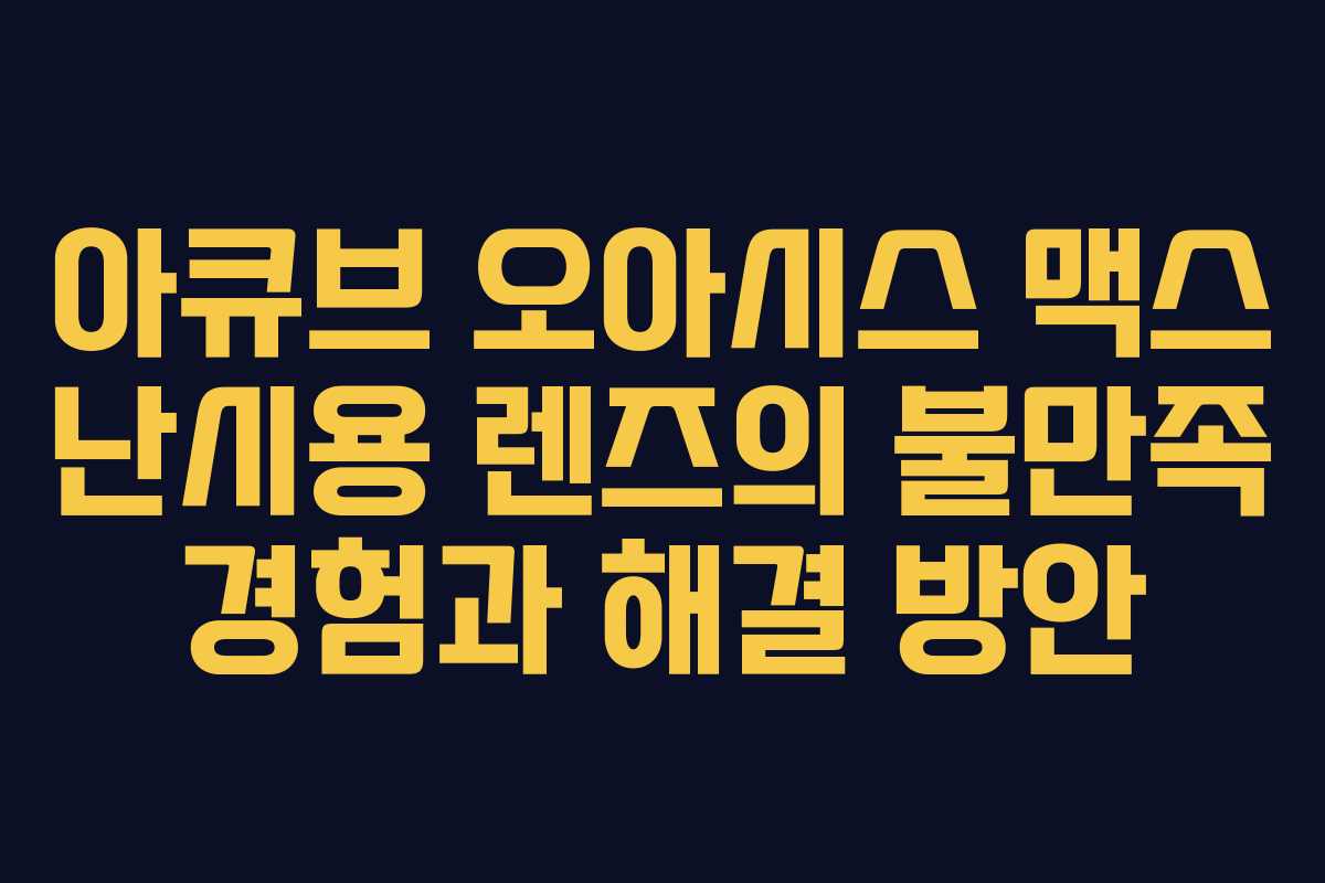 아큐브 오아시스 맥스 난시용 렌즈의 불만족 경험과 해결 방안