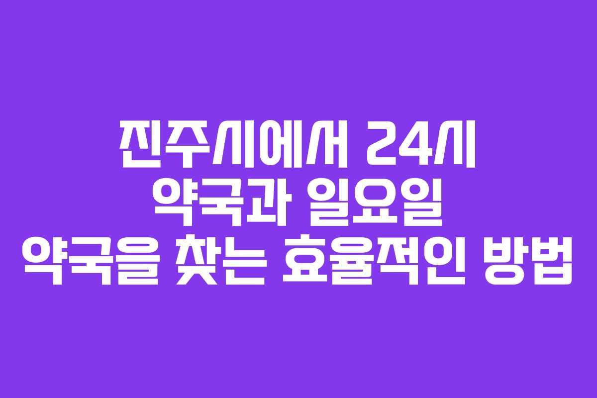 진주시에서 24시 약국과 일요일 약국을 찾는 효율적인 방법