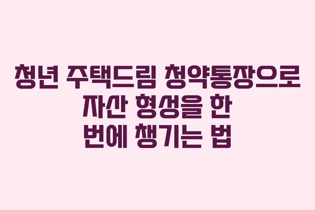 청년 주택드림 청약통장으로 자산 형성을 한 번에 챙기는 법