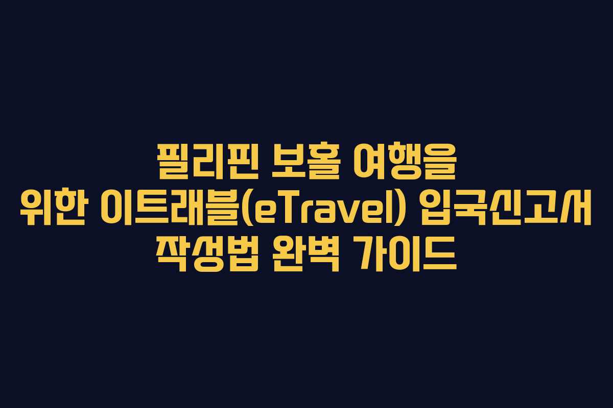 필리핀 보홀 여행을 위한 이트래블(eTravel) 입국신고서 작성법 완벽 가이드