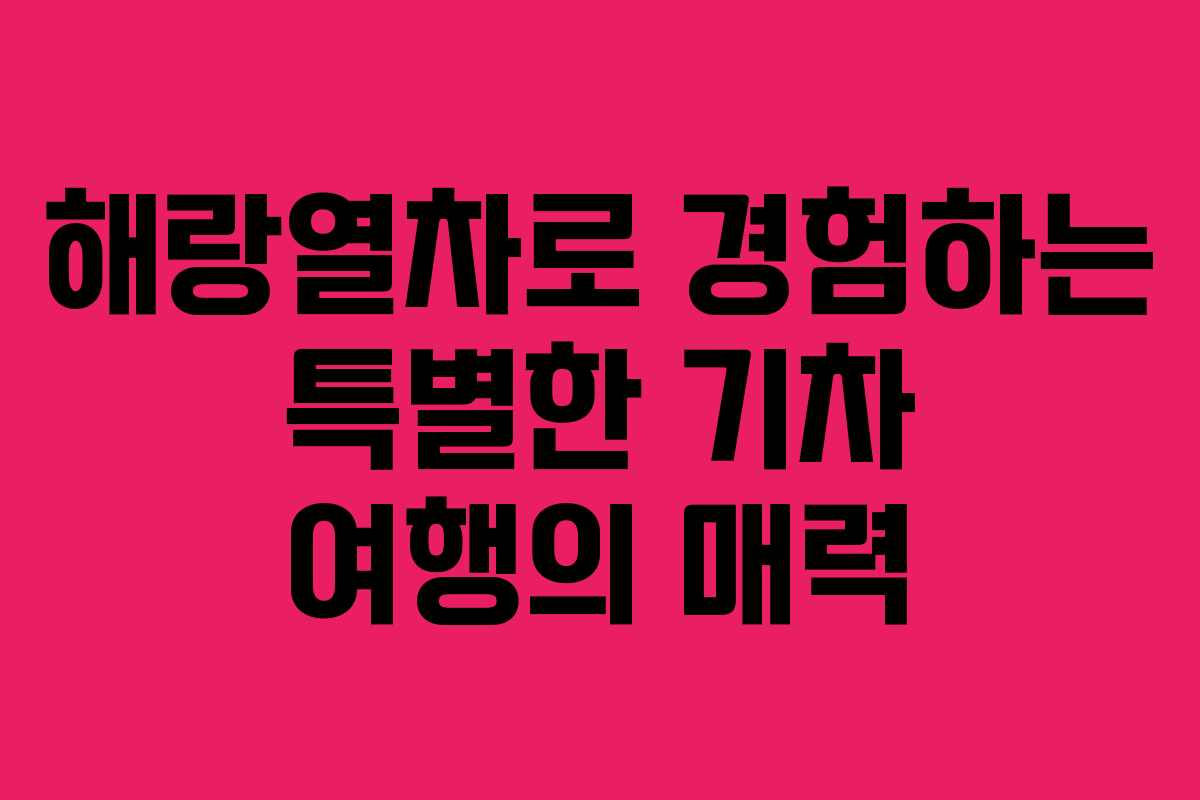 해랑열차로 경험하는 특별한 기차 여행의 매력