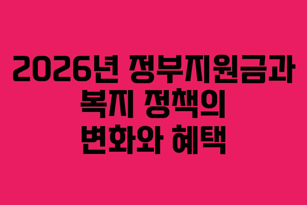 2026년 정부지원금과 복지 정책의 변화와 혜택