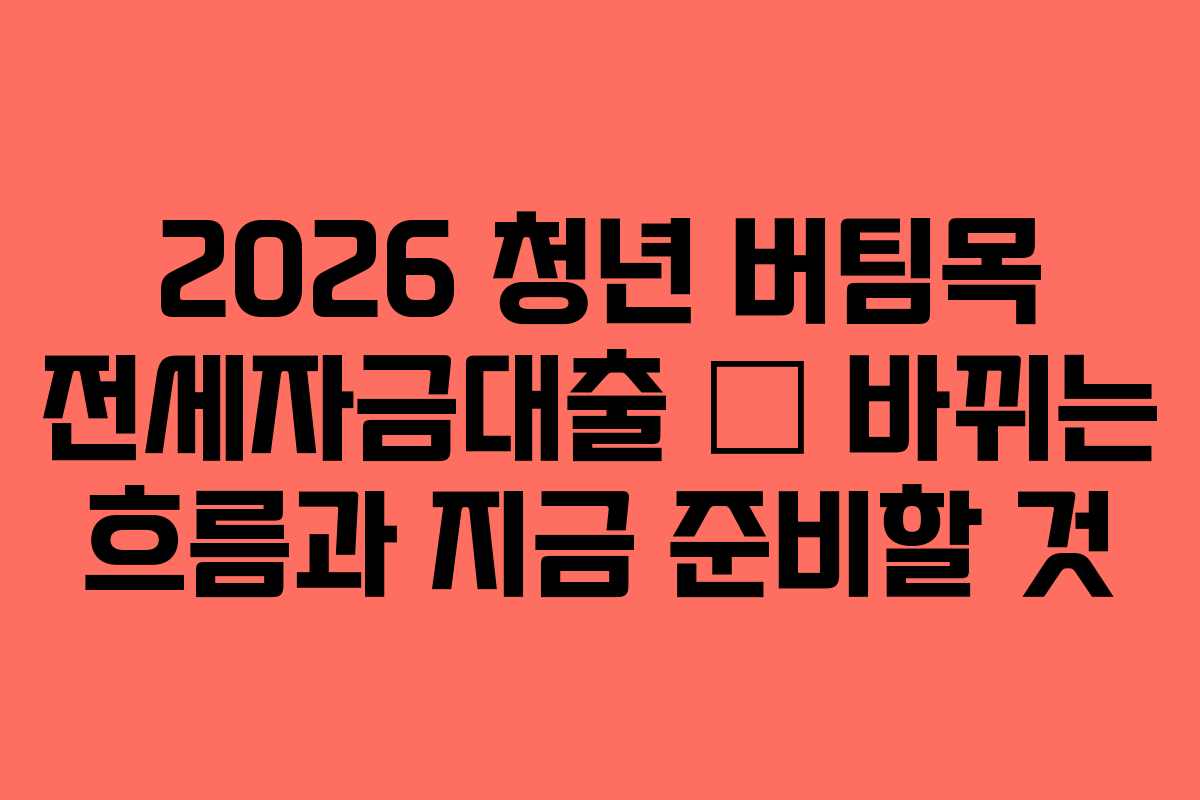 2026 청년 버팀목 전세자금대출 — 바뀌는 흐름과 지금 준비할 것