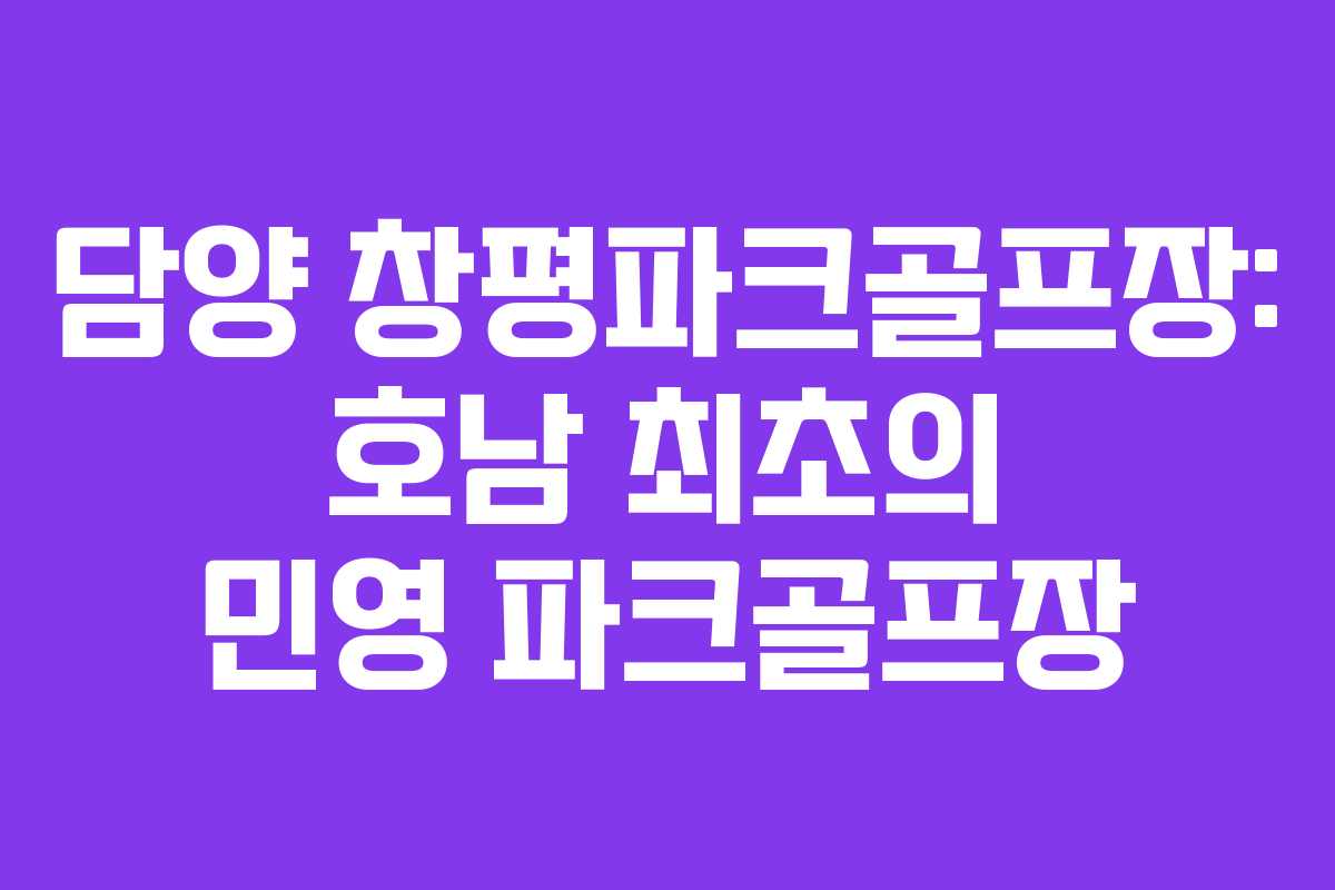 담양 창평파크골프장: 호남 최초의 민영 파크골프장