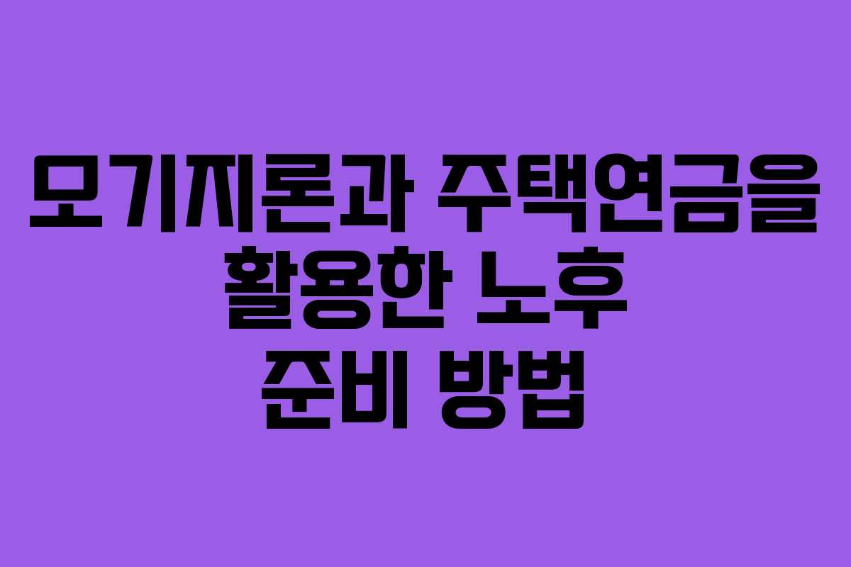 모기지론과 주택연금을 활용한 노후 준비 방법