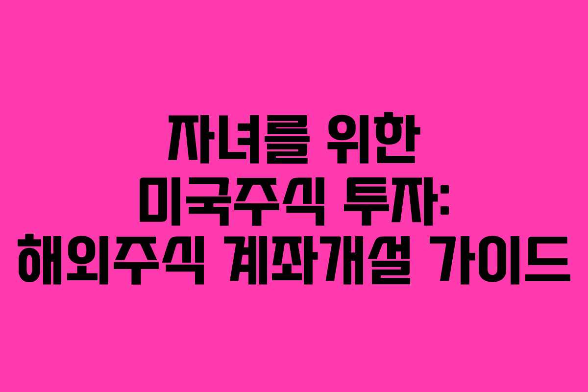 자녀를 위한 미국주식 투자: 해외주식 계좌개설 가이드