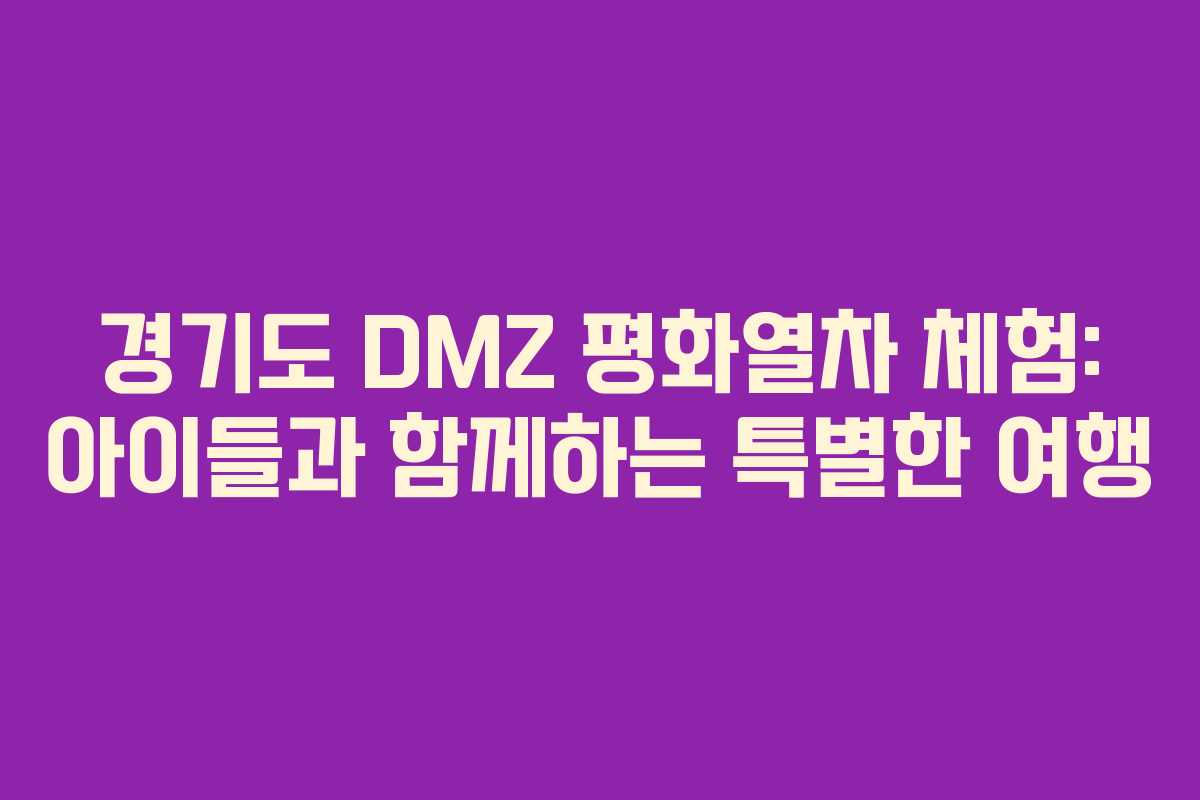 경기도 DMZ 평화열차 체험: 아이들과 함께하는 특별한 여행
