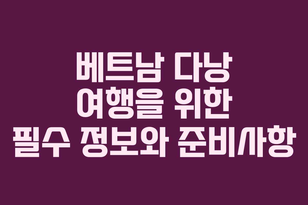 베트남 다낭 여행을 위한 필수 정보와 준비사항