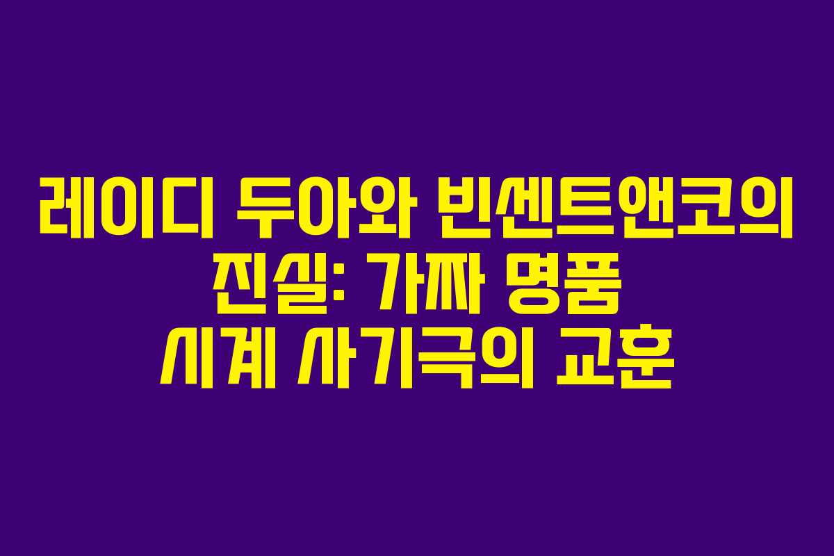 레이디 두아와 빈센트앤코의 진실: 가짜 명품 시계 사기극의 교훈