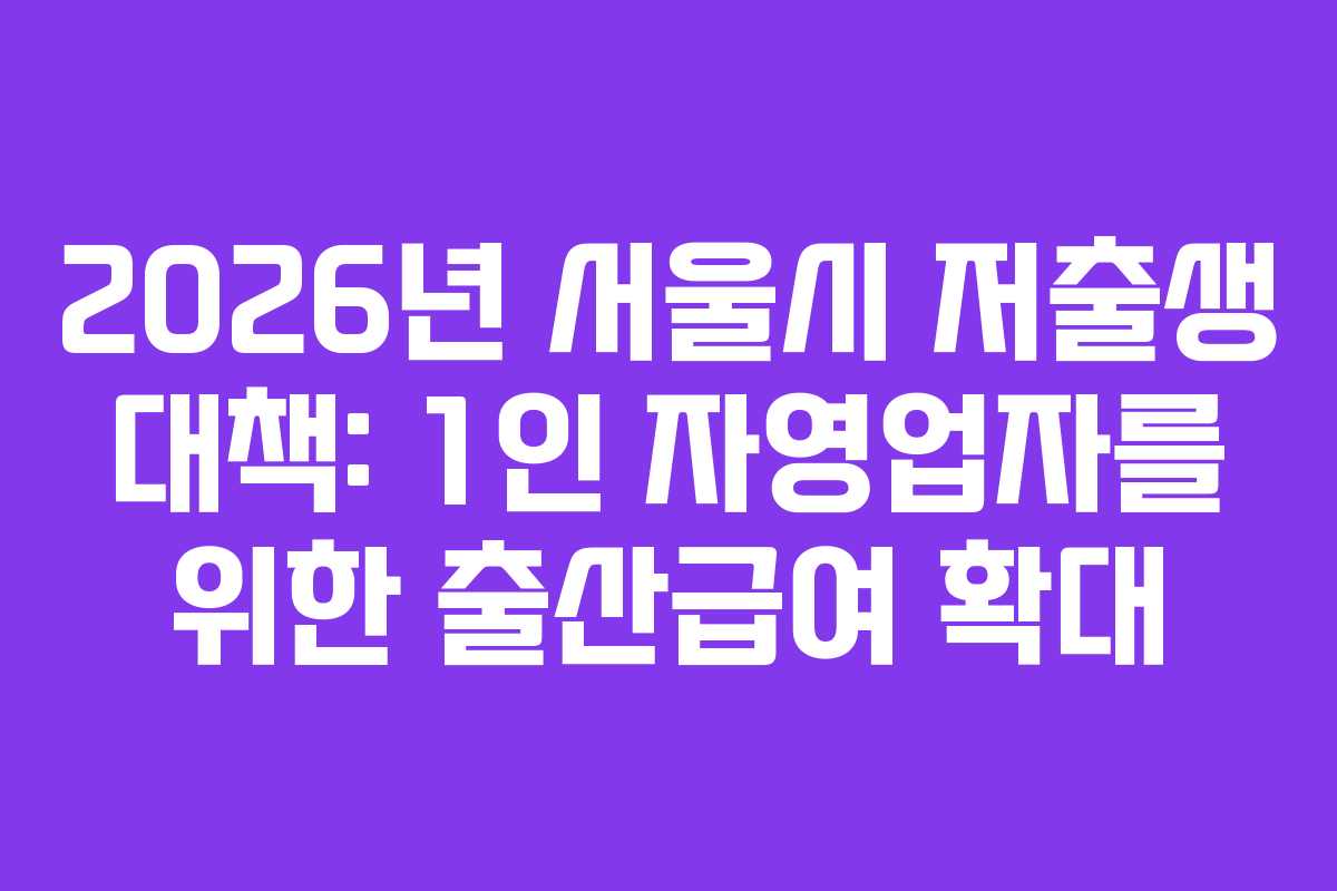 2026년 서울시 저출생 대책: 1인 자영업자를 위한 출산급여 확대