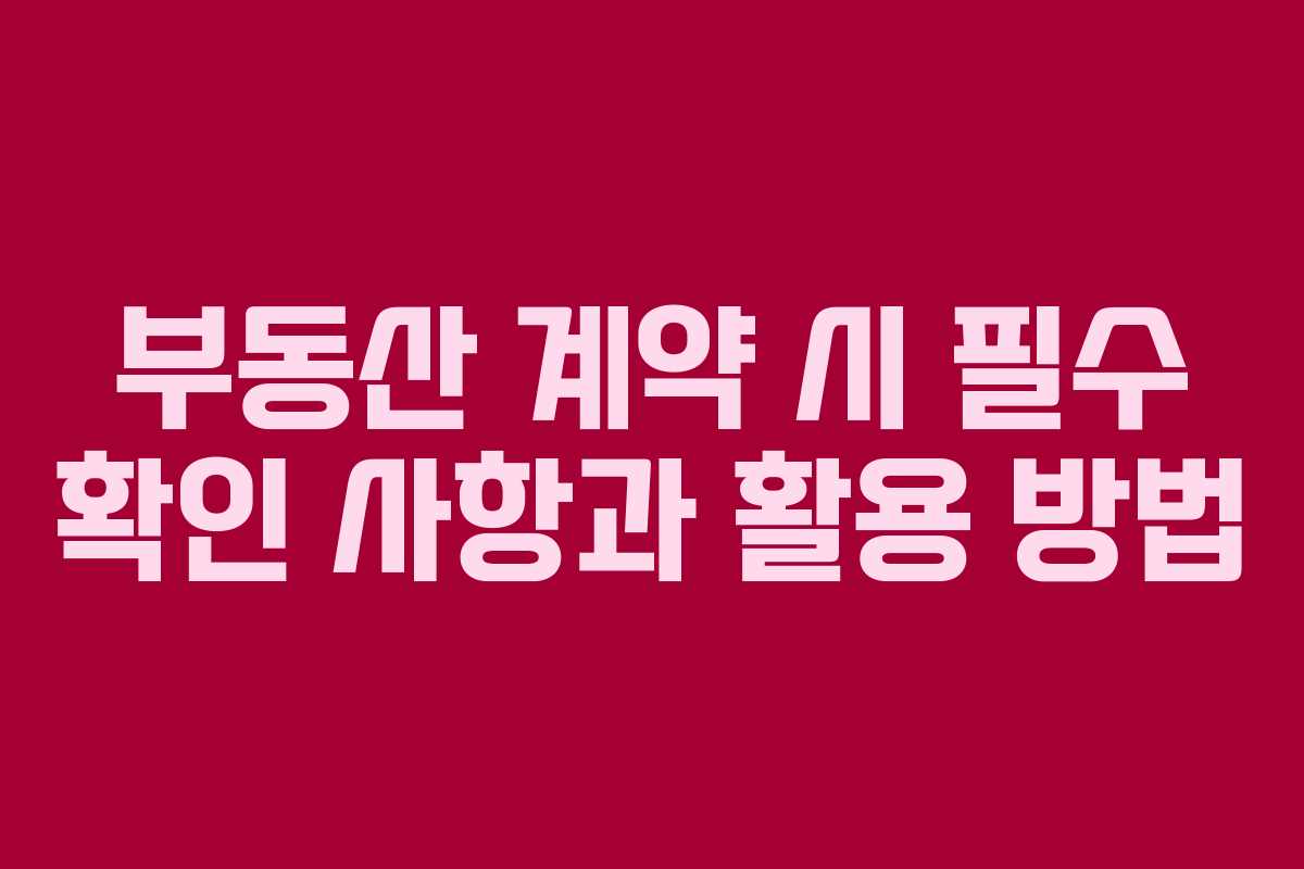 부동산 계약 시 필수 확인 사항과 활용 방법