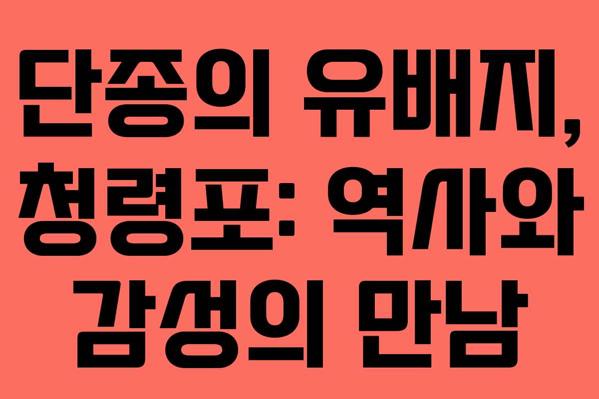 단종의 유배지, 청령포: 역사와 감성의 만남
