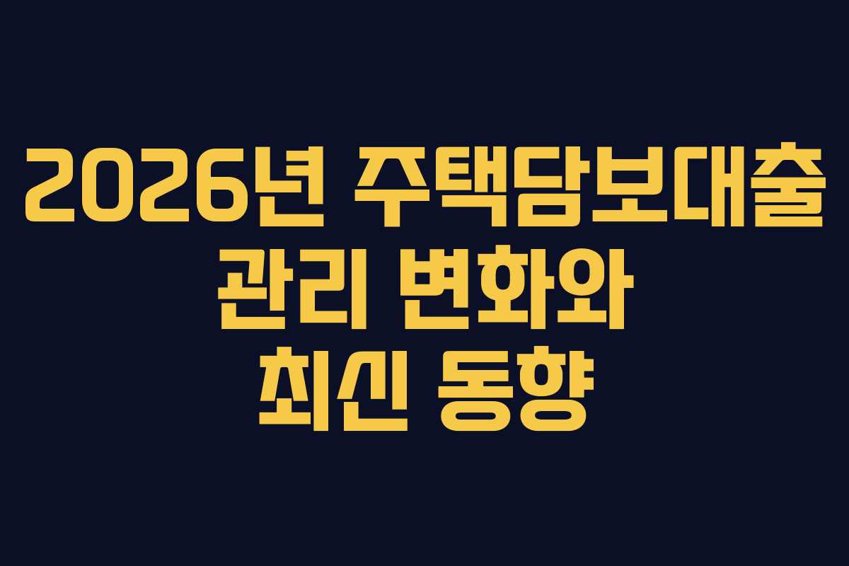2026년 주택담보대출 관리 변화와 최신 동향