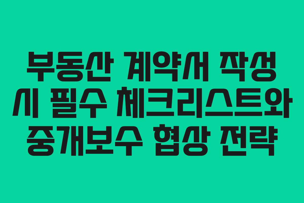 부동산 계약서 작성 시 필수 체크리스트와 중개보수 협상 전략