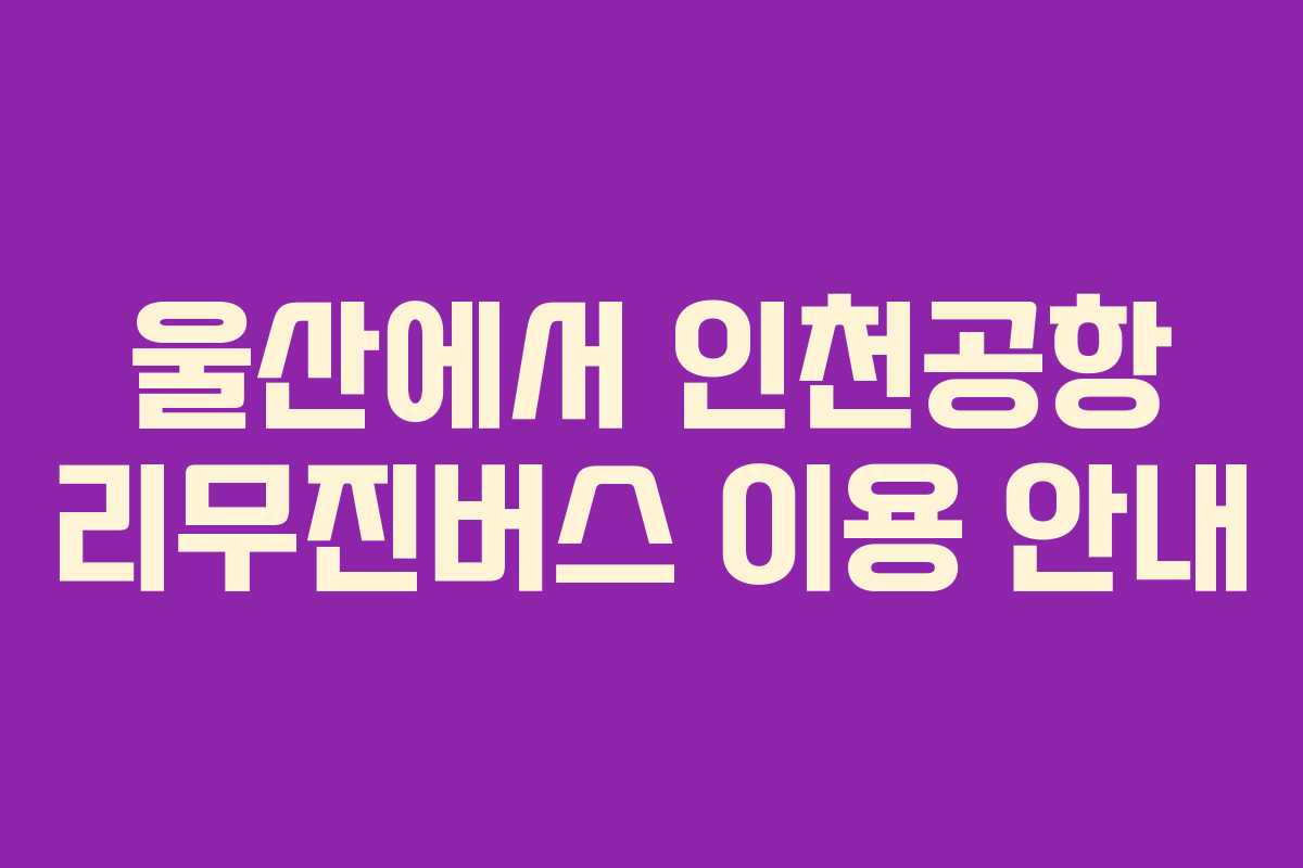 울산에서 인천공항 리무진버스 이용 안내