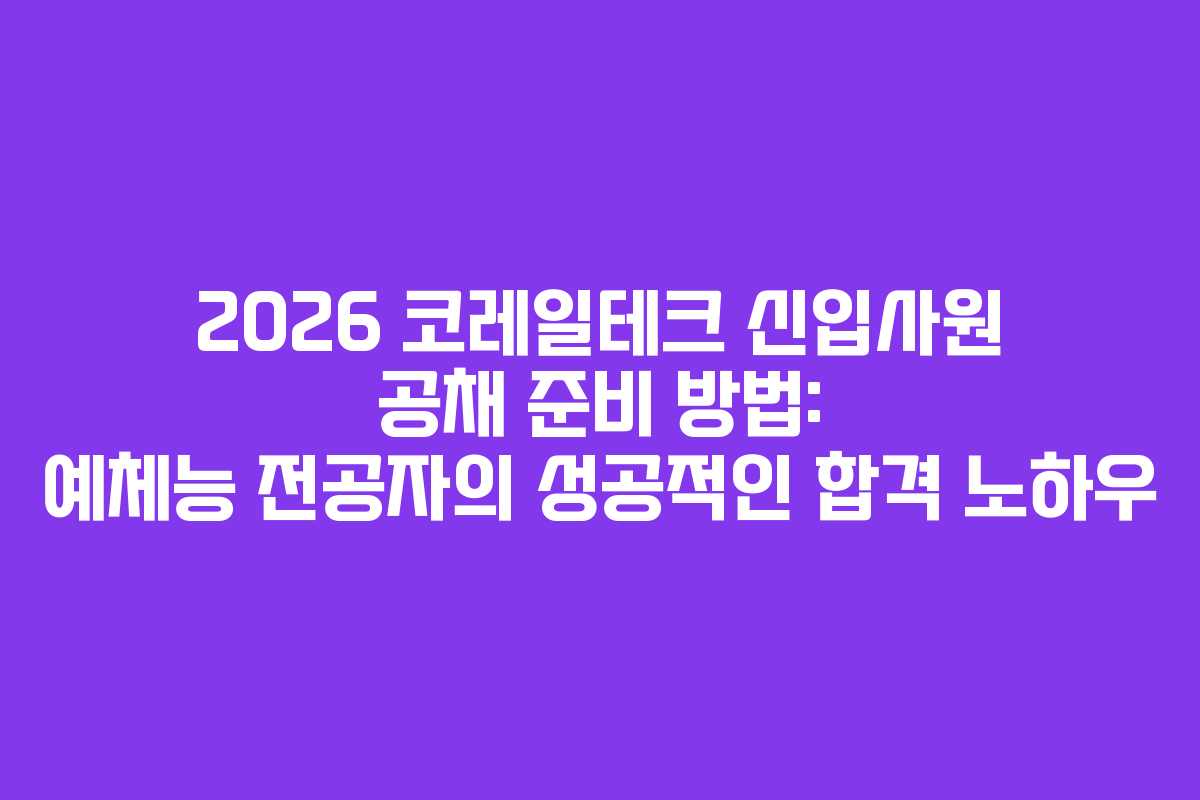 2026 코레일테크 신입사원 공채 준비 방법: 예체능 전공자의 성공적인 합격 노하우