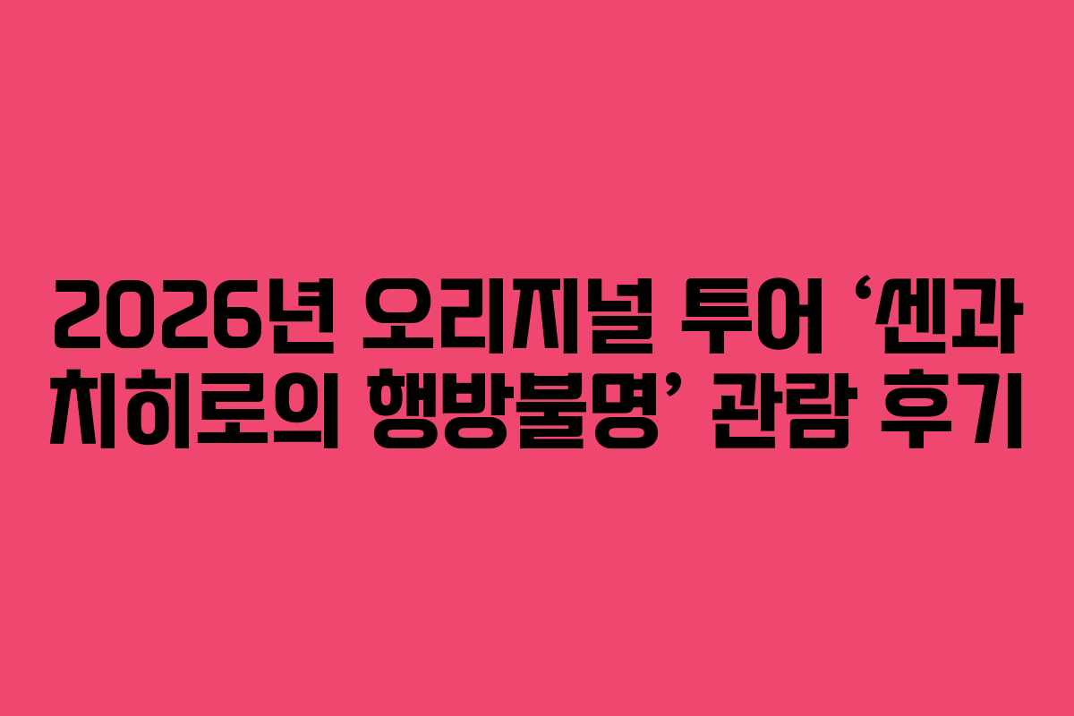 2026년 오리지널 투어 ‘센과 치히로의 행방불명’ 관람 후기