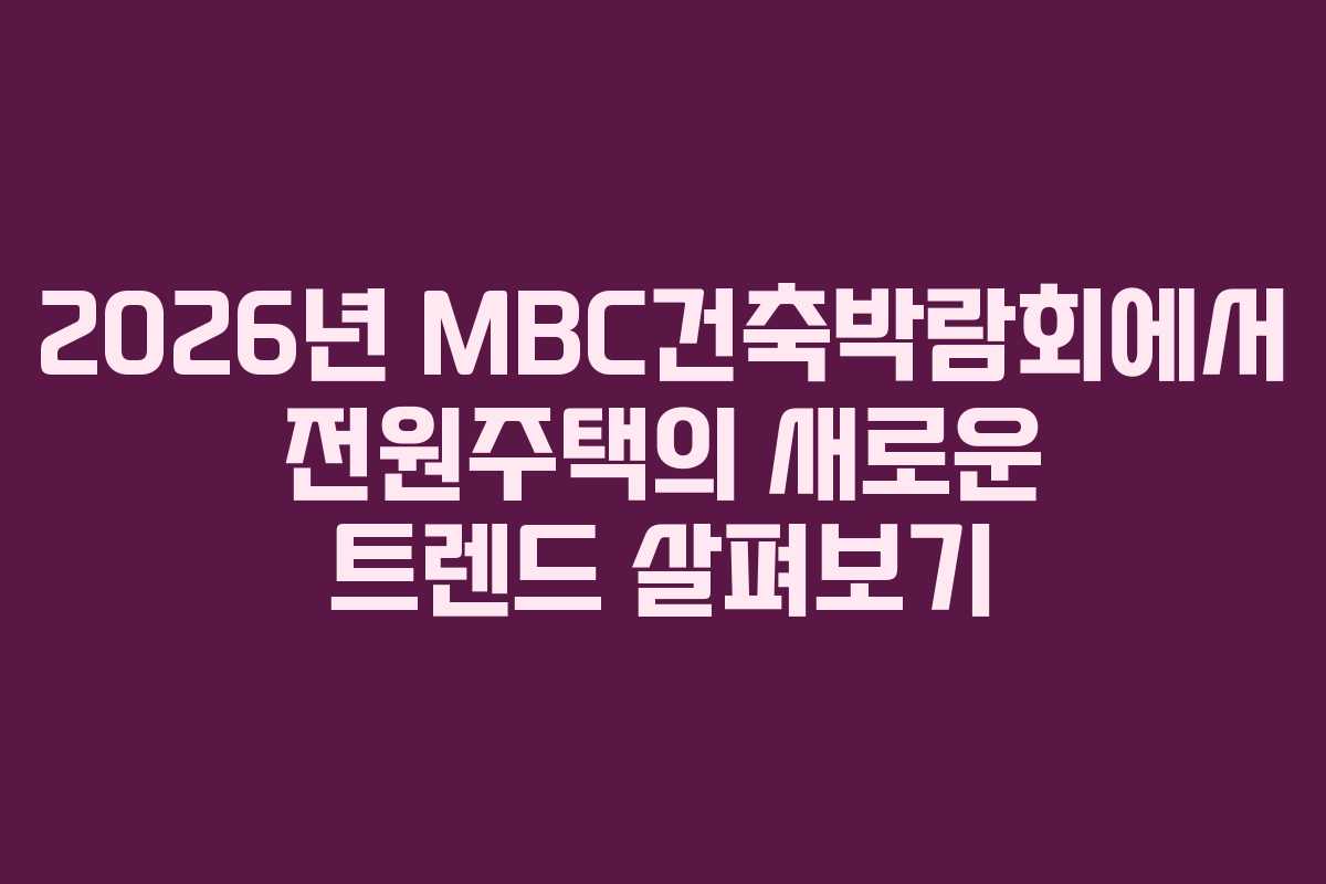 2026년 MBC건축박람회에서 전원주택의 새로운 트렌드 살펴보기