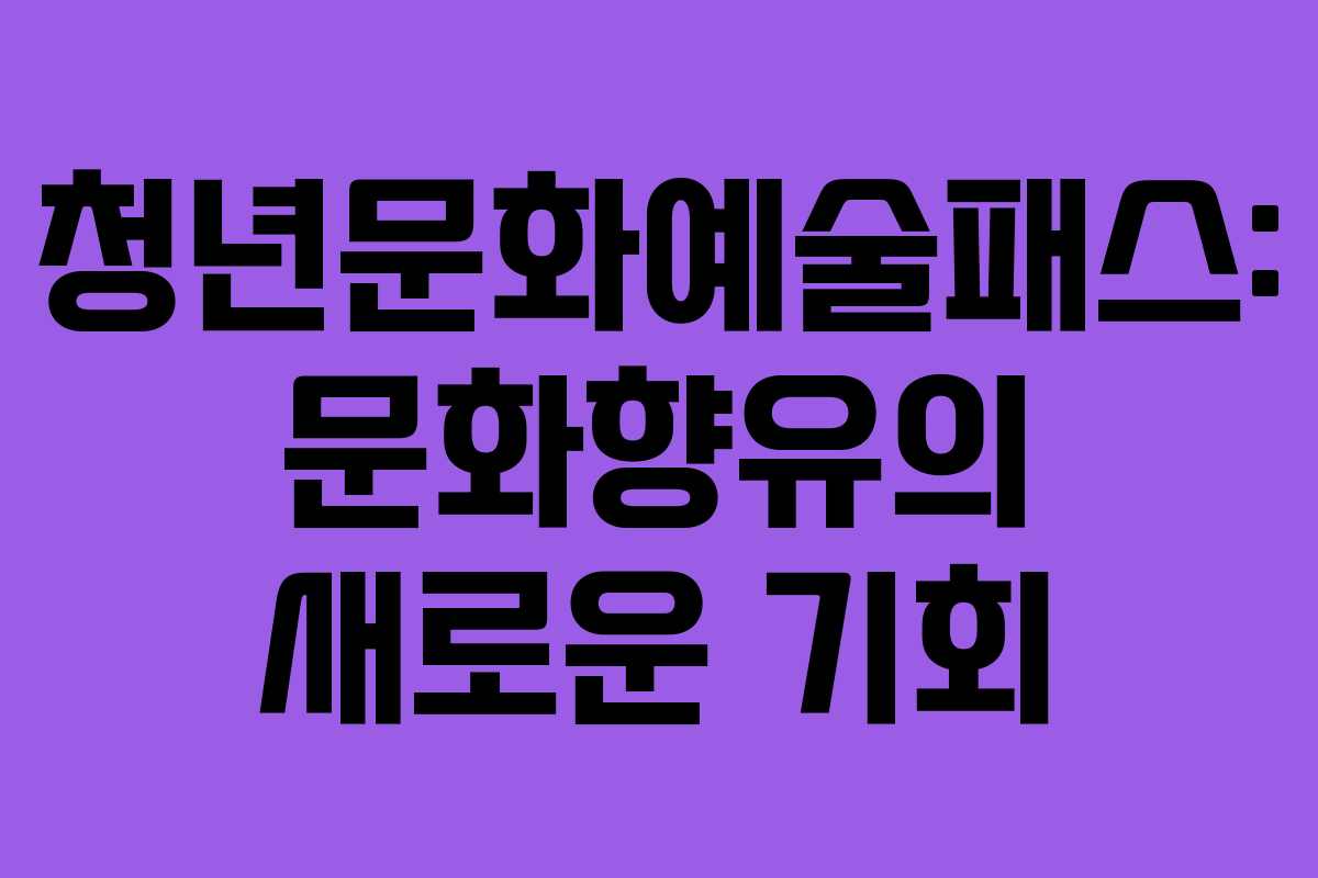 청년문화예술패스: 문화향유의 새로운 기회