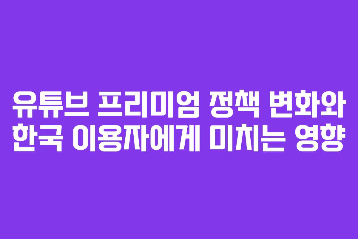 유튜브 프리미엄 정책 변화와 한국 이용자에게 미치는 영향