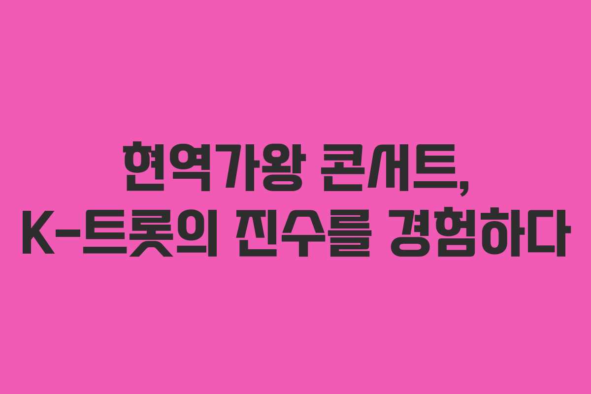 현역가왕 콘서트, K-트롯의 진수를 경험하다