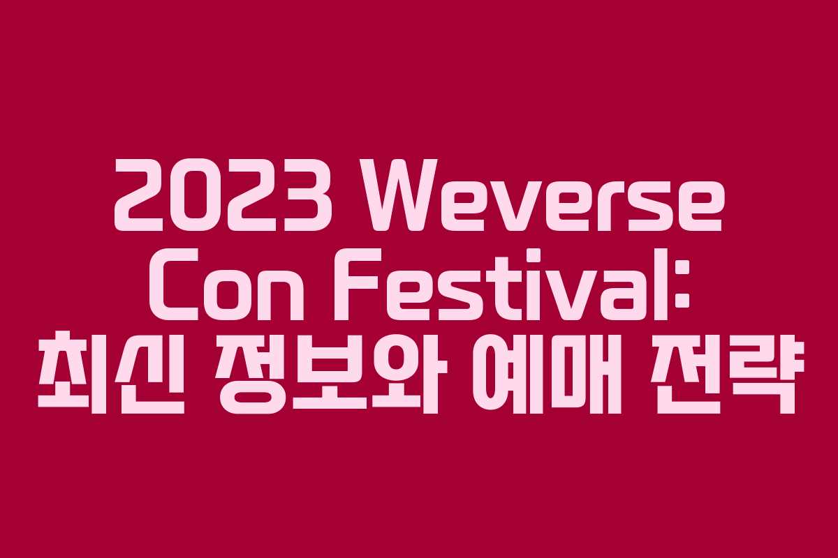 2023 Weverse Con Festival: 최신 정보와 예매 전략