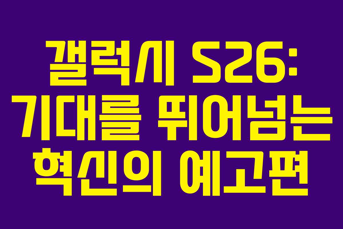 갤럭시 S26: 기대를 뛰어넘는 혁신의 예고편