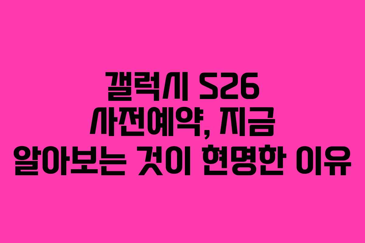 갤럭시 S26 사전예약, 지금 알아보는 것이 현명한 이유
