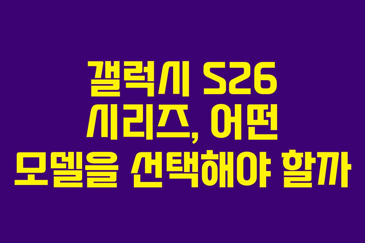 갤럭시 S26 시리즈, 어떤 모델을 선택해야 할까