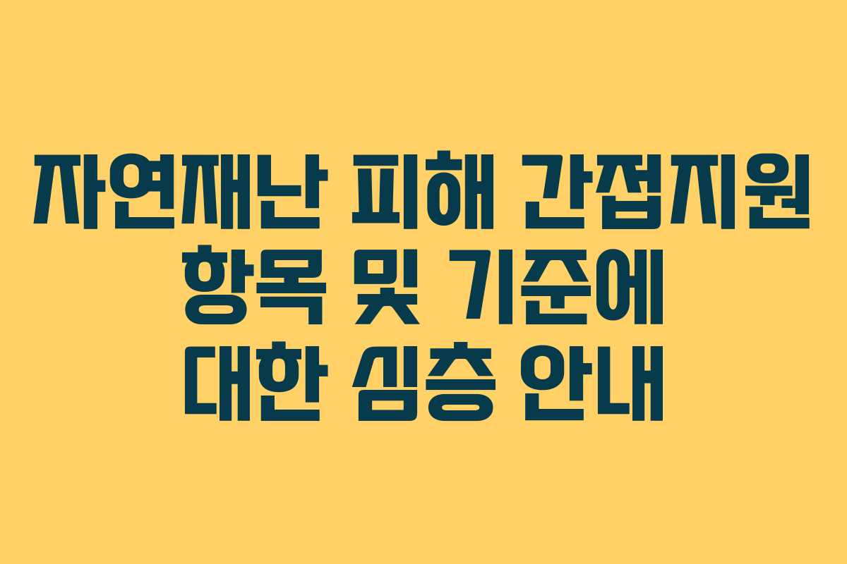 자연재난 피해 간접지원 항목 및 기준에 대한 심층 안내