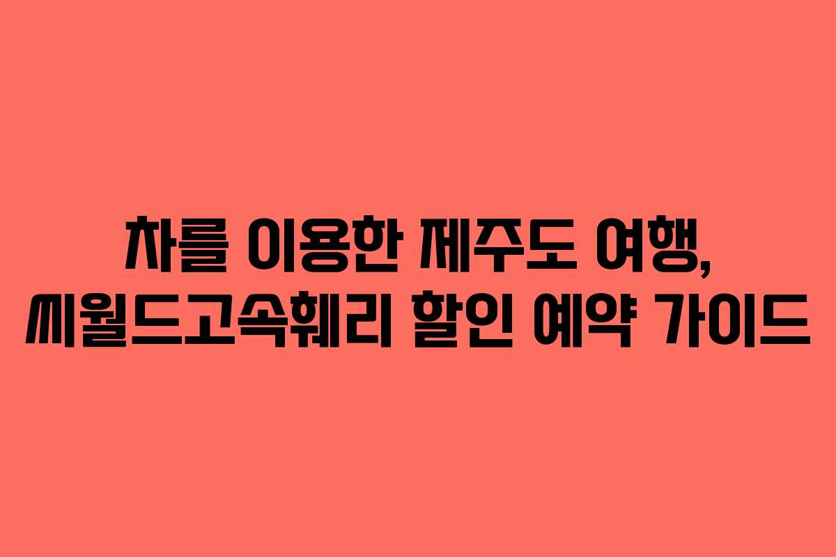 차를 이용한 제주도 여행, 씨월드고속훼리 할인 예약 가이드
