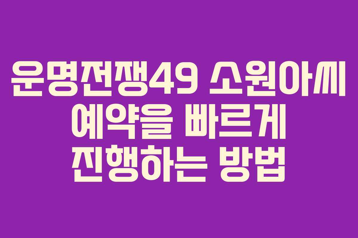 운명전쟁49 소원아씨 예약을 빠르게 진행하는 방법