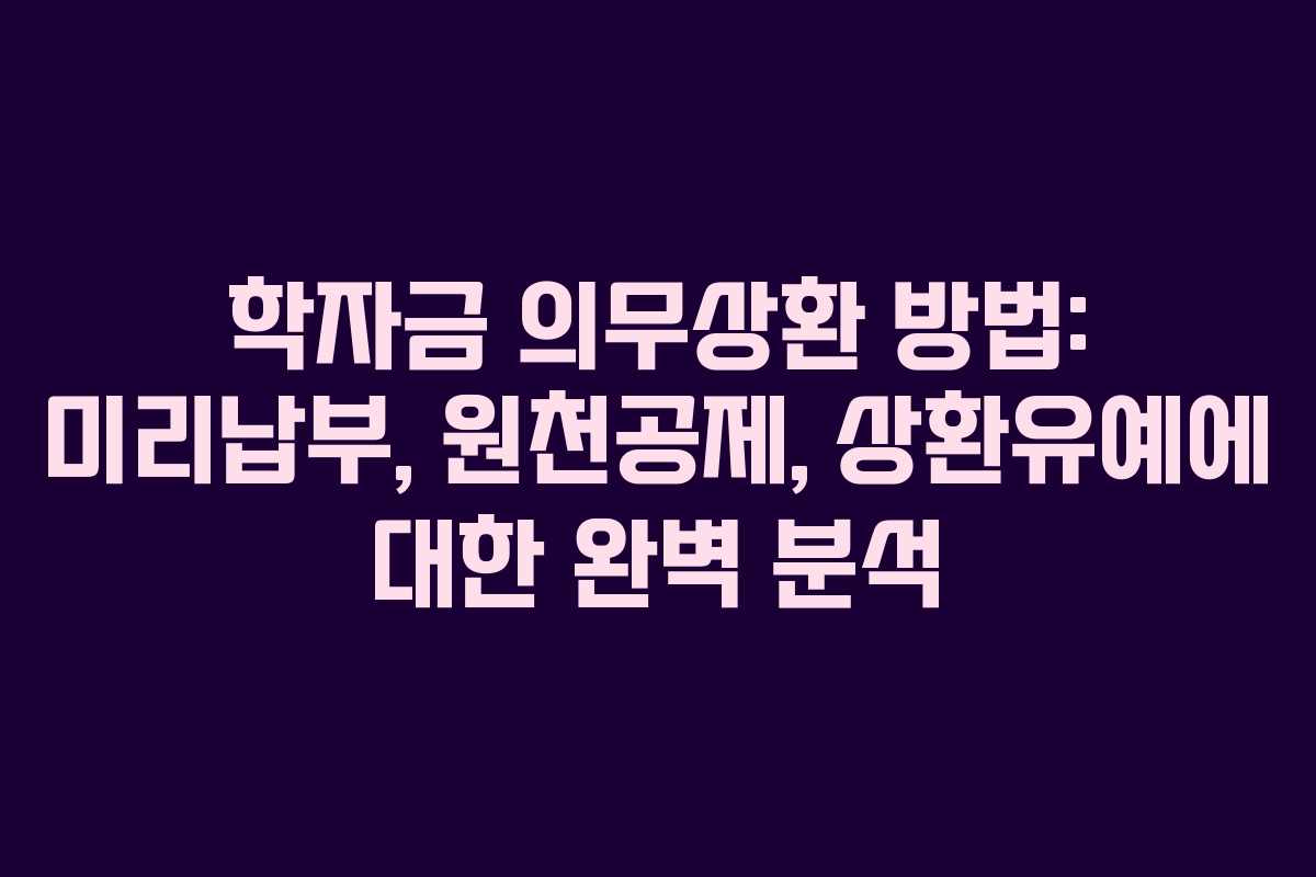 학자금 의무상환 방법: 미리납부, 원천공제, 상환유예에 대한 완벽 분석