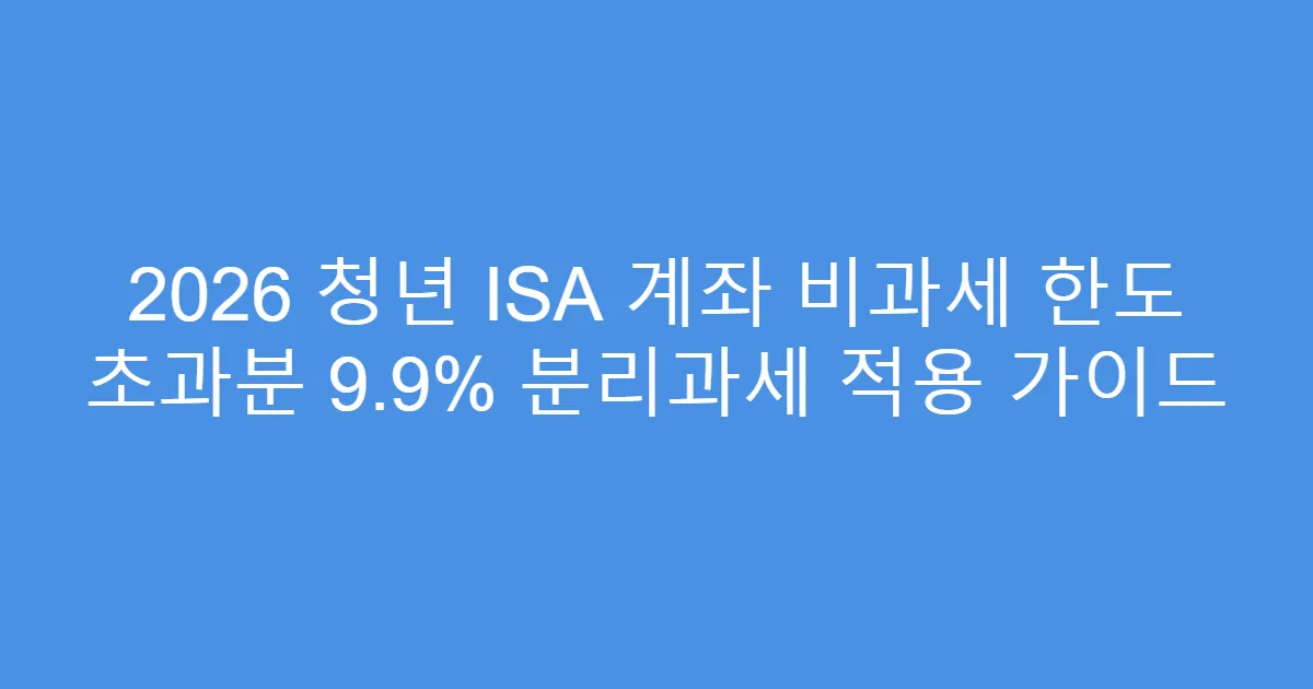 2026 청년 ISA 계좌 비과세 한도 초과분 9.9% 분리과세 적용 가이드