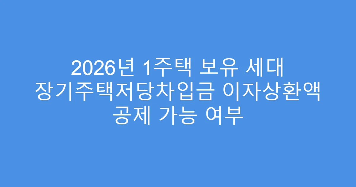 2026년 1주택 보유 세대 장기주택저당차입금 이자상환액 공제 가능 여부