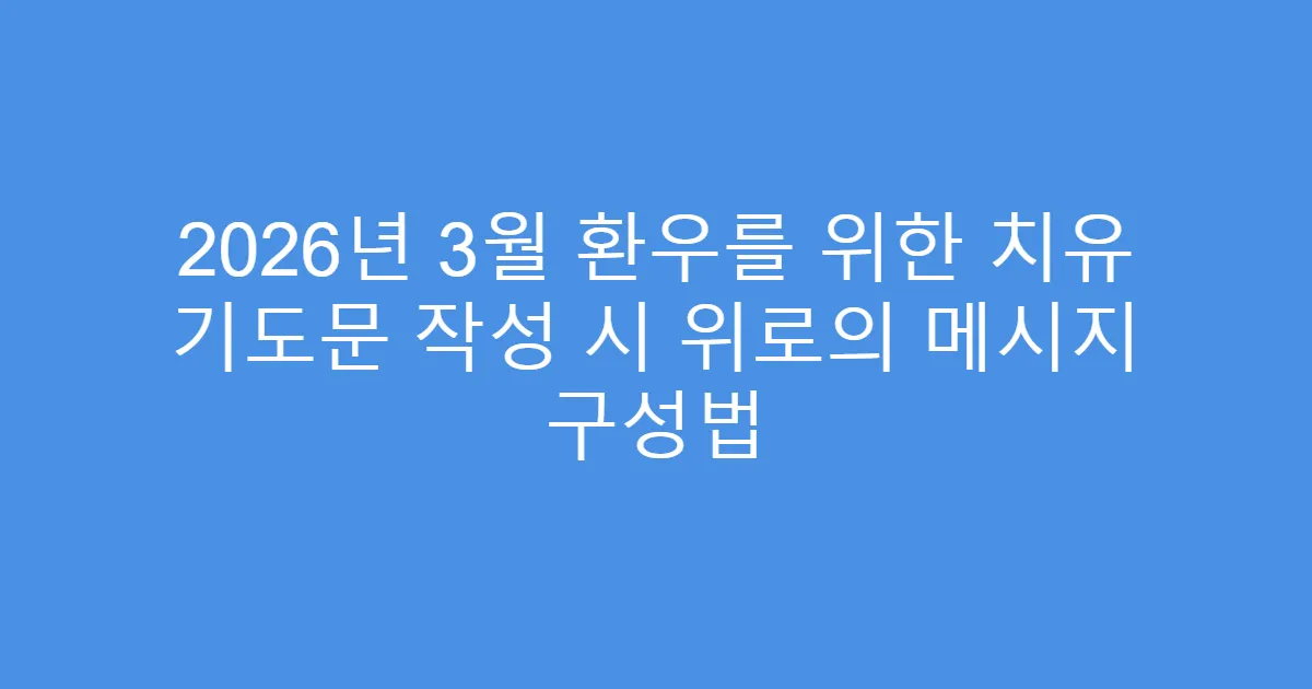 2026년 3월 환우를 위한 치유 기도문 작성 시 위로의 메시지 구성법