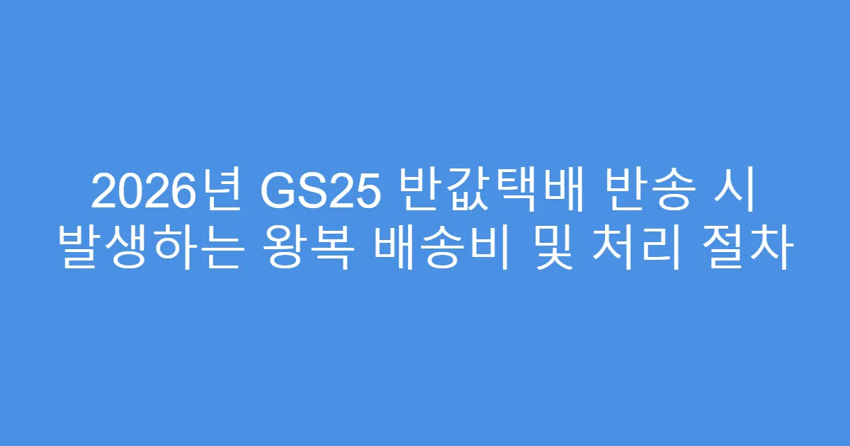 2026년 GS25 반값택배 반송 시 발생하는 왕복 배송비 및 처리 절차