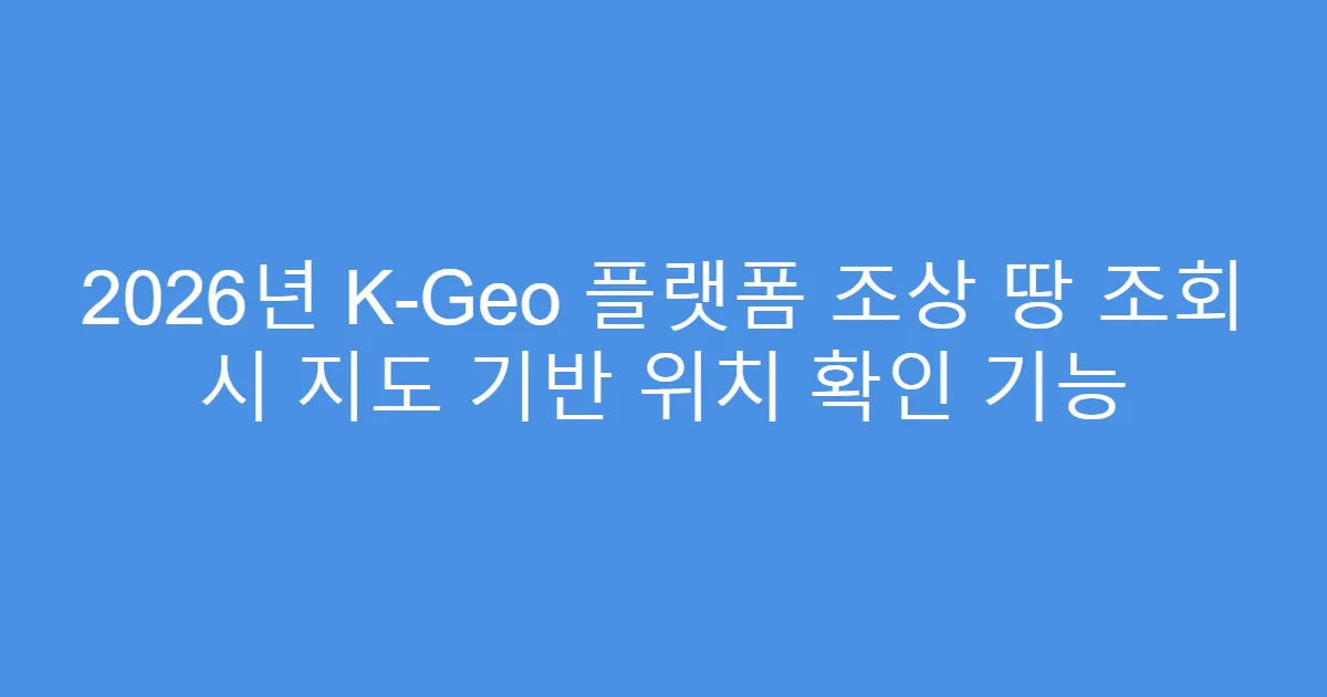 2026년 K-Geo 플랫폼 조상 땅 조회 시 지도 기반 위치 확인 기능
