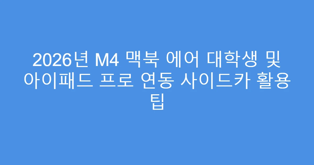2026년 M4 맥북 에어 대학생 및 아이패드 프로 연동 사이드카 활용 팁