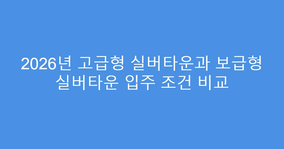 2026년 고급형 실버타운과 보급형 실버타운 입주 조건 비교