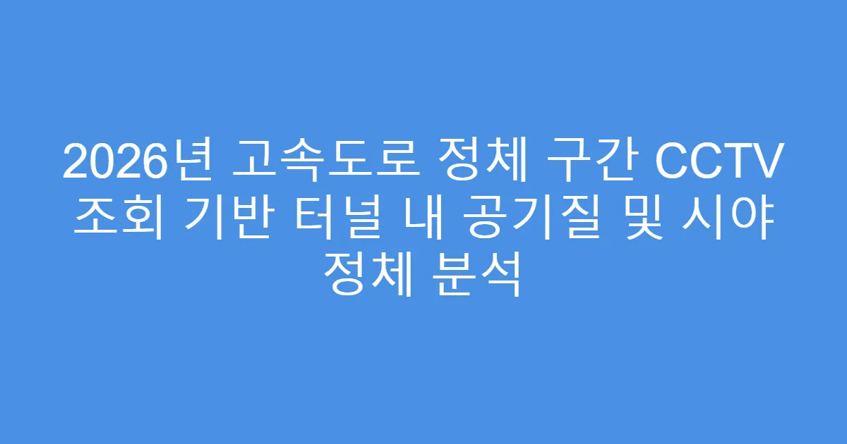 2026년 고속도로 정체 구간 CCTV 조회 기반 터널 내 공기질 및 시야 정체 분석