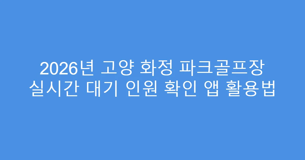 2026년 고양 화정 파크골프장 실시간 대기 인원 확인 앱 활용법